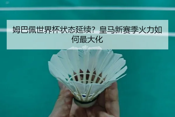 姆巴佩世界杯状态延续？皇马新赛季火力如何最大化