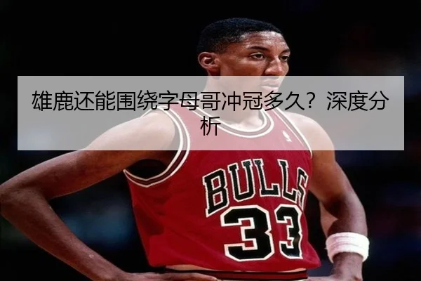 雄鹿还能围绕字母哥冲冠多久？深度分析
