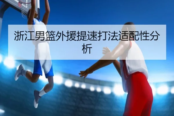 浙江男篮外援提速打法适配性分析（ayx.com）